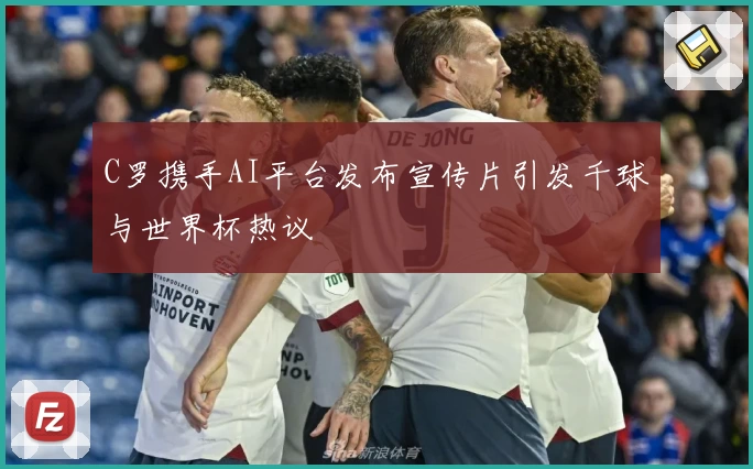 C罗携手AI平台发布宣传片引发千球与世界杯热议