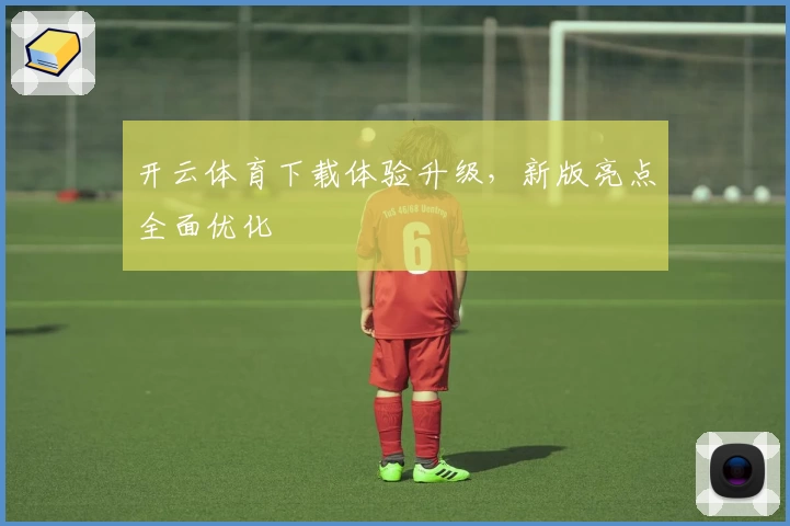 开云体育下载体验升级，新版亮点全面优化