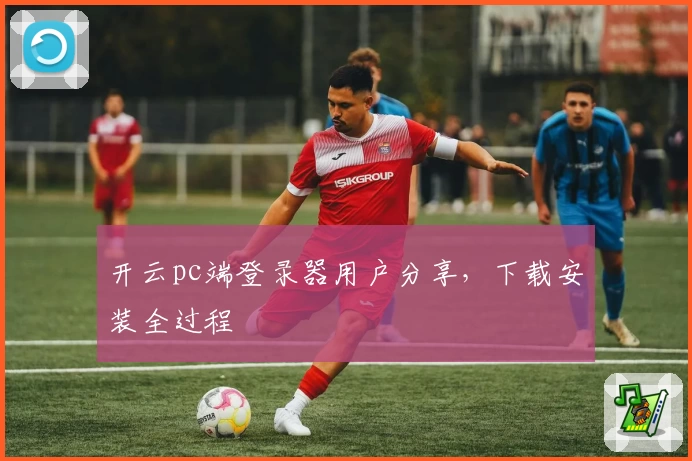 开云pc端登录器用户分享,下载安装全过程