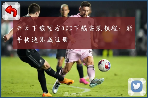 开云下载官方app下载安装教程，新手快速完成注册