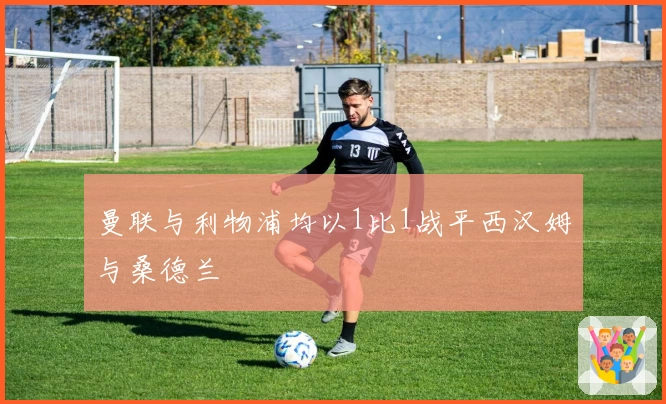 曼联与利物浦均以1比1战平西汉姆与桑德兰