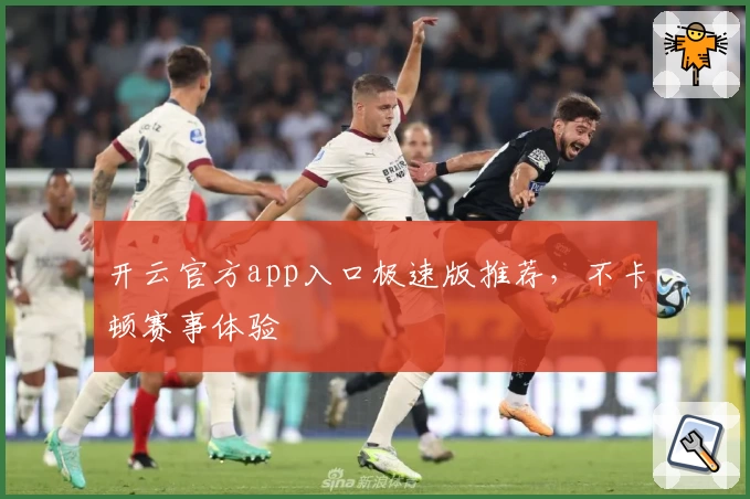 开云官方app入口极速版推荐，不卡顿赛事体验