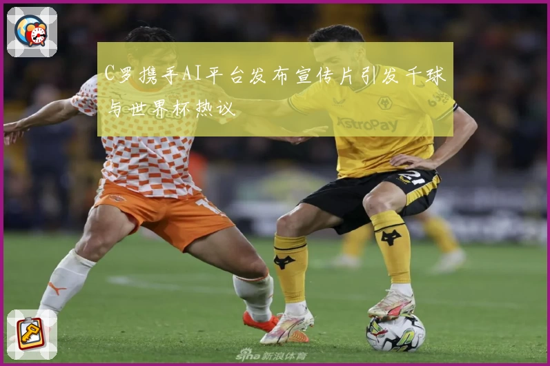 C罗携手AI平台发布宣传片引发千球与世界杯热议