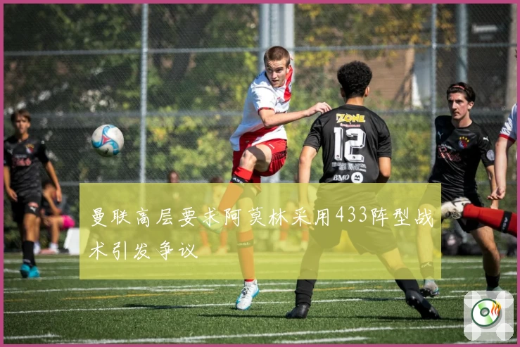曼联高层要求阿莫林采用433阵型战术引发争议
