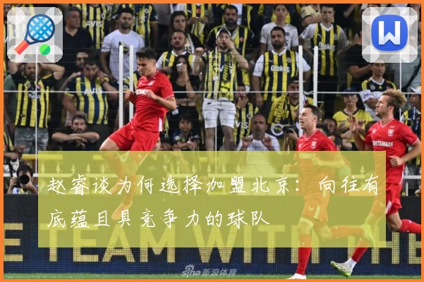 赵睿谈为何选择加盟北京：向往有底蕴且具竞争力的球队