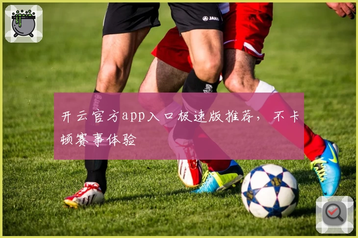 开云官方app入口极速版推荐，不卡顿赛事体验