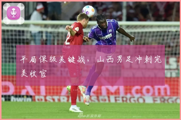 平局保级关键战，山西男足冲刺完美收官