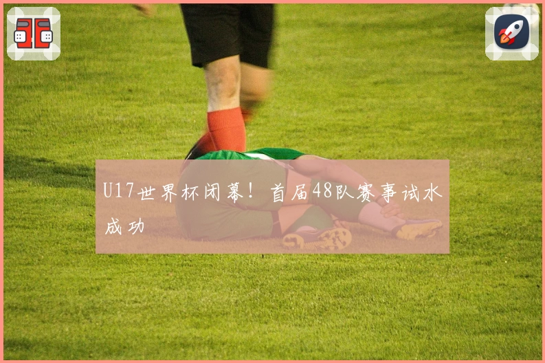 U17世界杯闭幕！首届48队赛事试水成功
