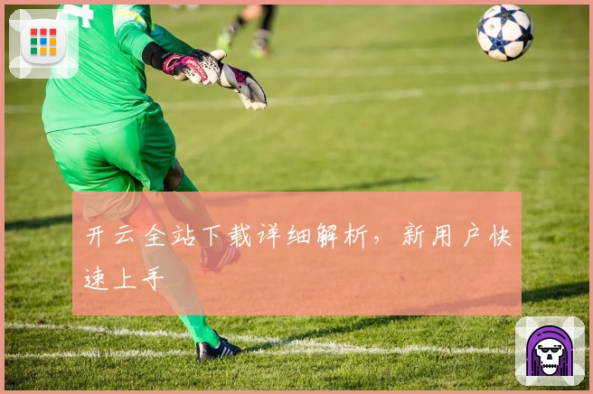 开云全站下载详细解析，新用户快速上手
