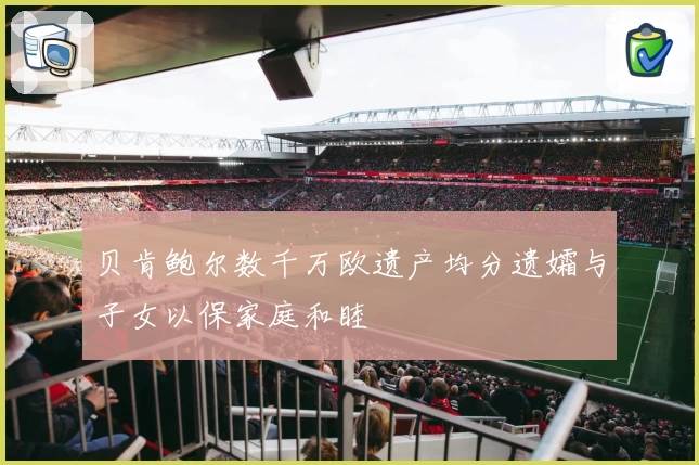 贝肯鲍尔数千万欧遗产均分遗孀与子女以保家庭和睦