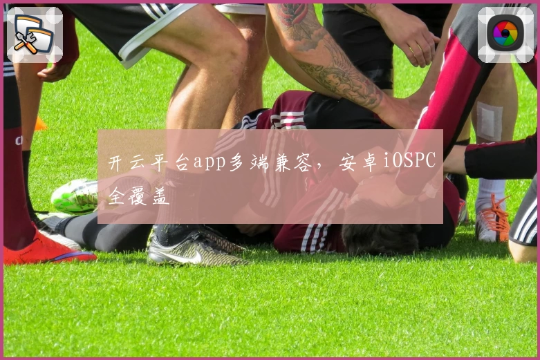 开云平台app多端兼容，安卓iOSPC全覆盖