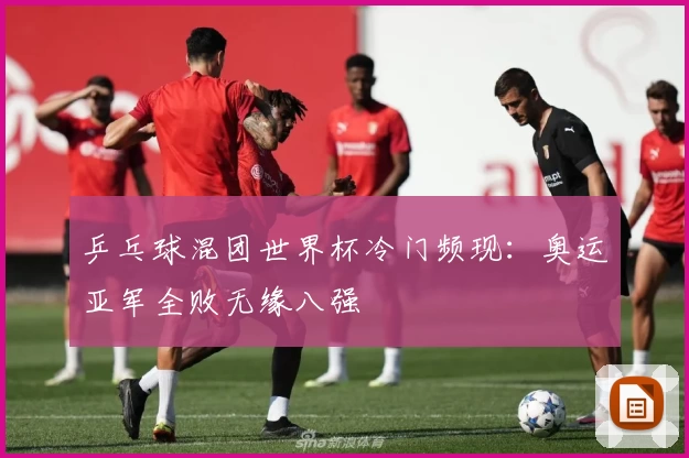 乒乓球混团世界杯冷门频现：奥运亚军全败无缘八强