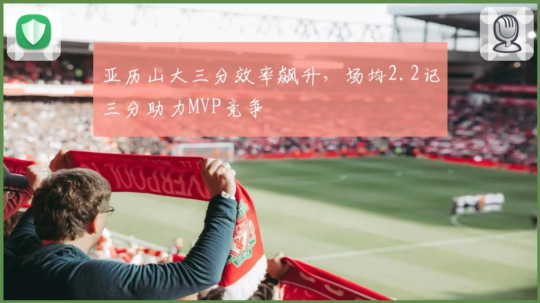 亚历山大三分效率飙升，场均2.2记三分助力MVP竞争