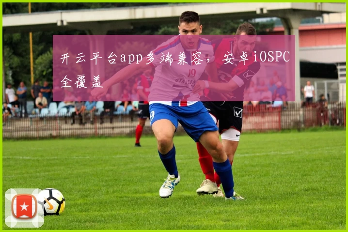 开云平台app多端兼容，安卓iOSPC全覆盖