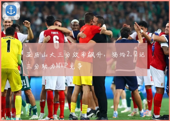 亚历山大三分效率飙升，场均2.2记三分助力MVP竞争