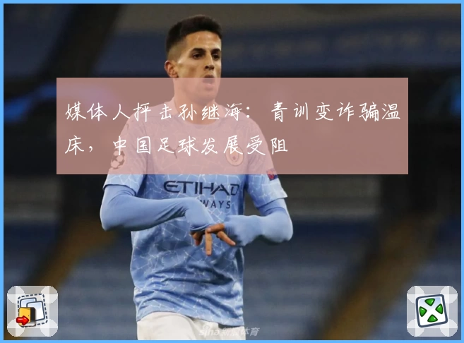 媒体人抨击孙继海：青训变诈骗温床，中国足球发展受阻