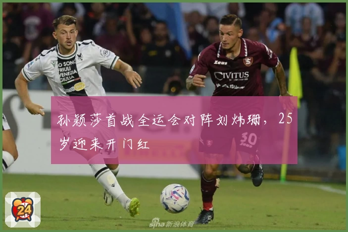 孙颖莎首战全运会对阵刘炜珊,25岁迎来开门红