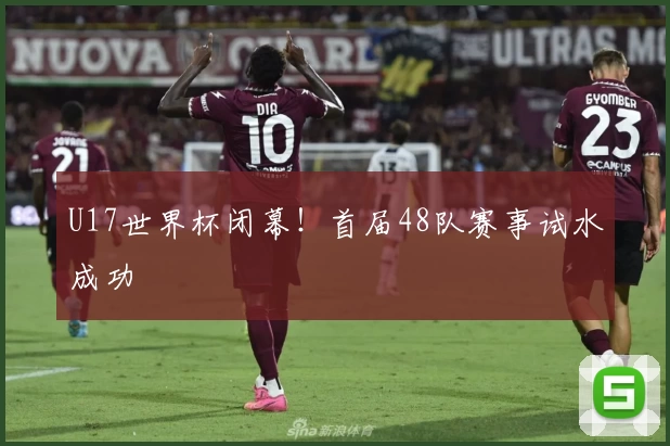 U17世界杯闭幕！首届48队赛事试水成功