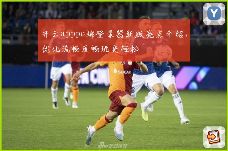 开云apppc端登录器新版亮点介绍，优化流畅度畅玩更轻松