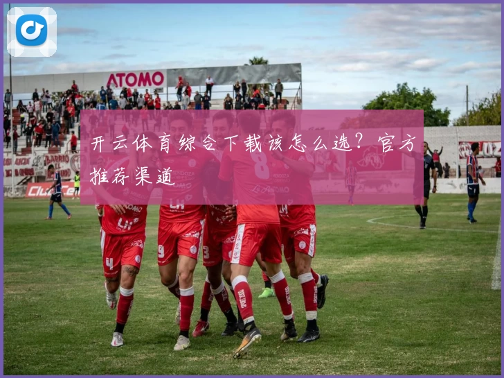 开云体育综合下载该怎么选？官方推荐渠道