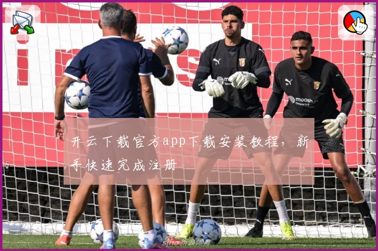 开云下载官方app下载安装教程，新手快速完成注册