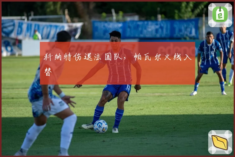 科纳特伤退法国队，帕瓦尔火线入替