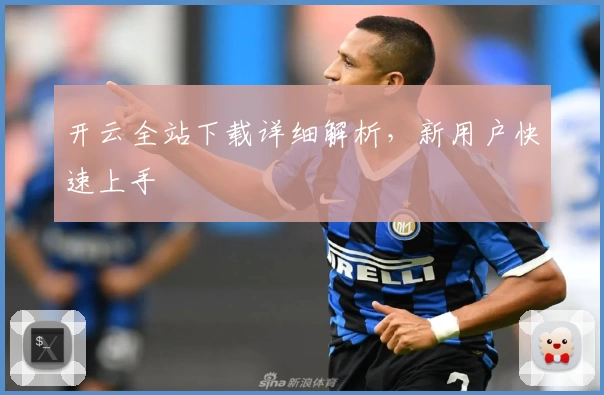 开云全站下载详细解析，新用户快速上手